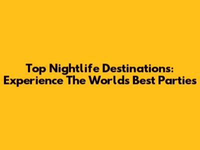Top Nightlife Destinations: Experience The World's Best Parties