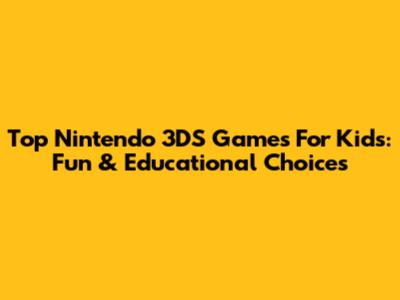 Top Nintendo 3DS Games For Kids: Fun & Educational Choices