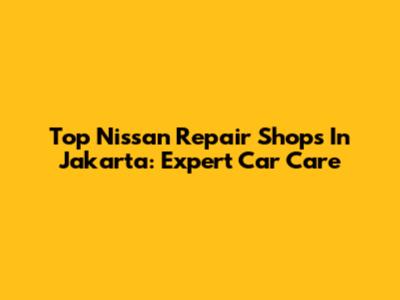 Top Nissan Repair Shops In Jakarta: Expert Car Care