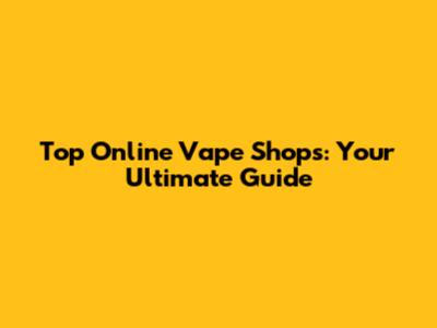 Top Online Vape Shops: Your Ultimate Guide