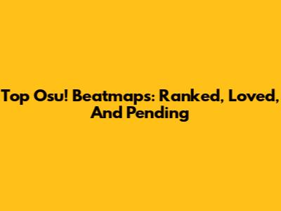 Top Osu! Beatmaps: Ranked, Loved, And Pending