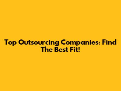 Top Outsourcing Companies: Find The Best Fit!