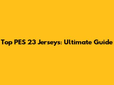 Top PES 23 Jerseys: Ultimate Guide
