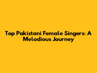 Top Pakistani Female Singers: A Melodious Journey