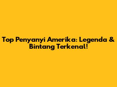 Top Penyanyi Amerika: Legenda & Bintang Terkenal!