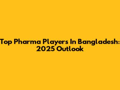 Top Pharma Players In Bangladesh: 2025 Outlook