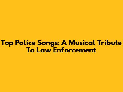 Top Police Songs: A Musical Tribute To Law Enforcement