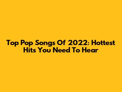 Top Pop Songs Of 2022: Hottest Hits You Need To Hear