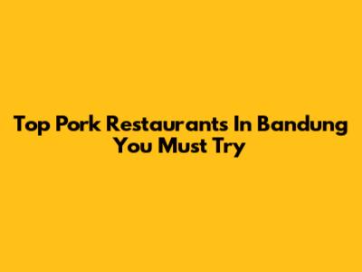 Top Pork Restaurants In Bandung You Must Try