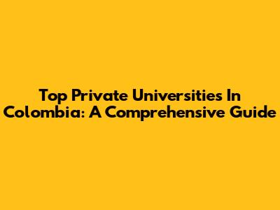 Top Private Universities In Colombia: A Comprehensive Guide