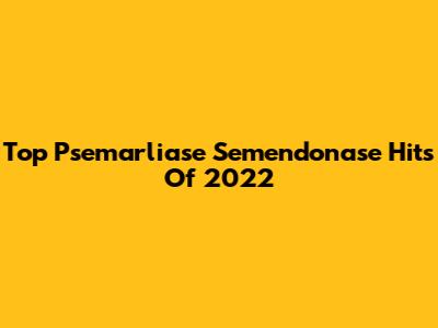Top Psemarliase Semendonase Hits Of 2022