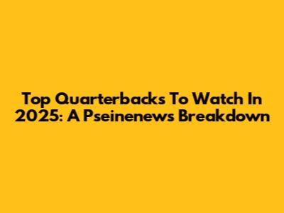 Top Quarterbacks To Watch In 2025: A Pseinenews Breakdown