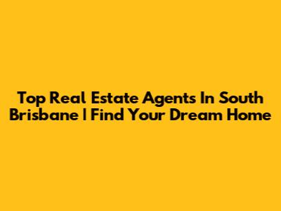 Top Real Estate Agents In South Brisbane | Find Your Dream Home