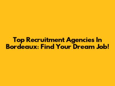 Top Recruitment Agencies In Bordeaux: Find Your Dream Job!