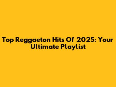 Top Reggaeton Hits Of 2025: Your Ultimate Playlist