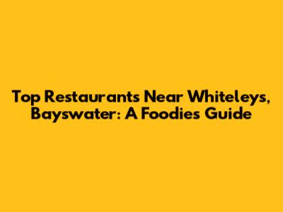 Top Restaurants Near Whiteleys, Bayswater: A Foodie's Guide