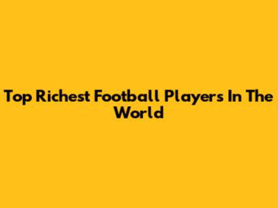 Top Richest Football Players In The World