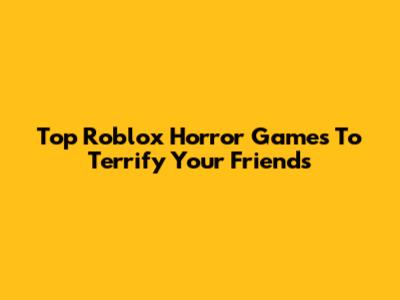 Top Roblox Horror Games To Terrify Your Friends