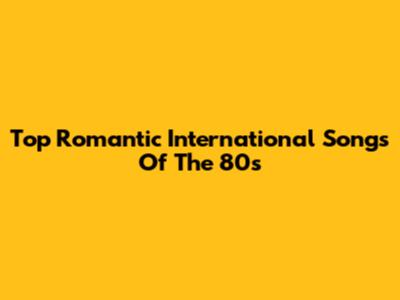Top Romantic International Songs Of The 80s