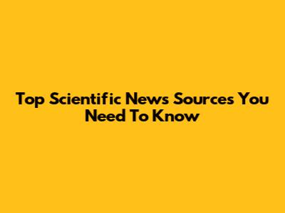 Top Scientific News Sources You Need To Know