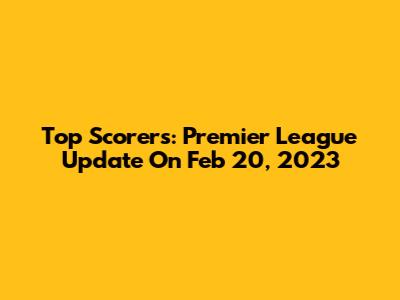 Top Scorers: Premier League Update On Feb 20, 2023
