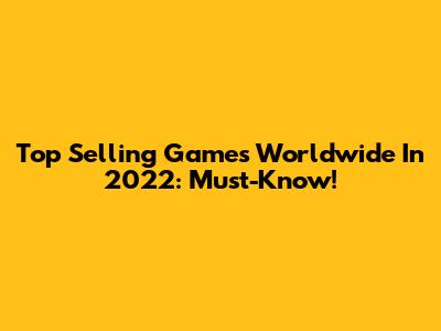 Top Selling Games Worldwide In 2022: Must-Know!