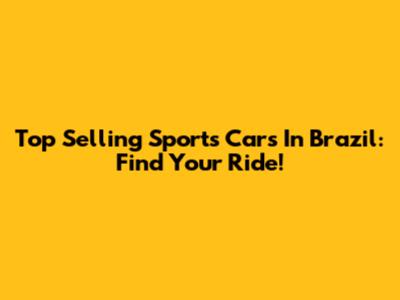 Top Selling Sports Cars In Brazil: Find Your Ride!