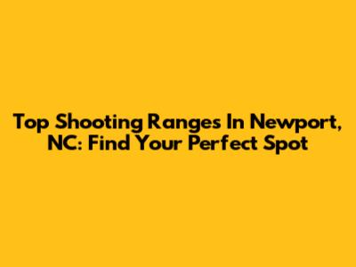 Top Shooting Ranges In Newport, NC: Find Your Perfect Spot