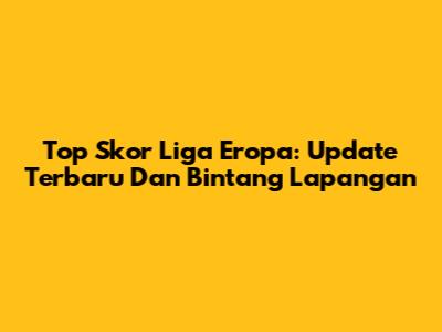 Top Skor Liga Eropa: Update Terbaru Dan Bintang Lapangan