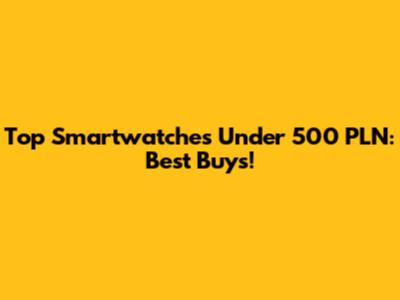 Top Smartwatches Under 500 PLN: Best Buys!