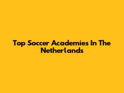 Top Soccer Academies In The Netherlands