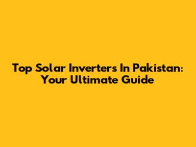 Top Solar Inverters In Pakistan: Your Ultimate Guide