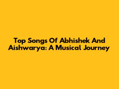 Top Songs Of Abhishek And Aishwarya: A Musical Journey