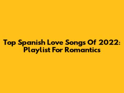 Top Spanish Love Songs Of 2022: Playlist For Romantics