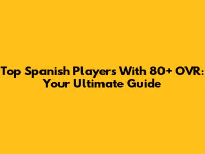 Top Spanish Players With 80+ OVR: Your Ultimate Guide