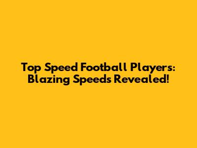 Top Speed Football Players: Blazing Speeds Revealed!