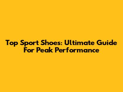 Top Sport Shoes: Ultimate Guide For Peak Performance