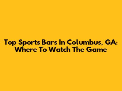 Top Sports Bars In Columbus, GA: Where To Watch The Game