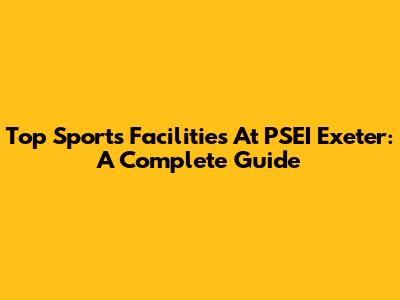 Top Sports Facilities At PSEI Exeter: A Complete Guide