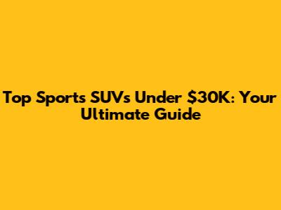 Top Sports SUVs Under $30K: Your Ultimate Guide