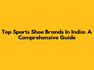 Top Sports Shoe Brands In India: A Comprehensive Guide