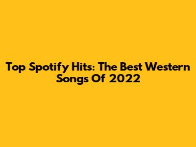 Top Spotify Hits: The Best Western Songs Of 2022