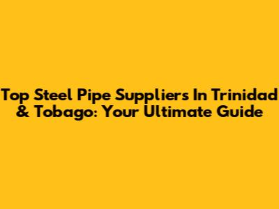 Top Steel Pipe Suppliers In Trinidad & Tobago: Your Ultimate Guide