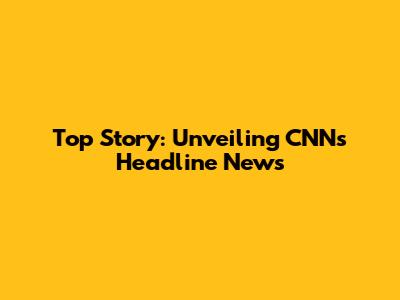 Top Story: Unveiling CNN's Headline News