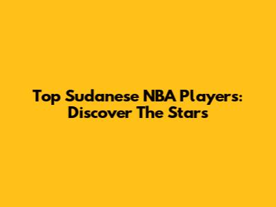 Top Sudanese NBA Players: Discover The Stars