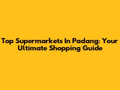 Top Supermarkets In Padang: Your Ultimate Shopping Guide
