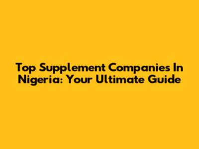 Top Supplement Companies In Nigeria: Your Ultimate Guide