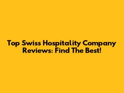 Top Swiss Hospitality Company Reviews: Find The Best!