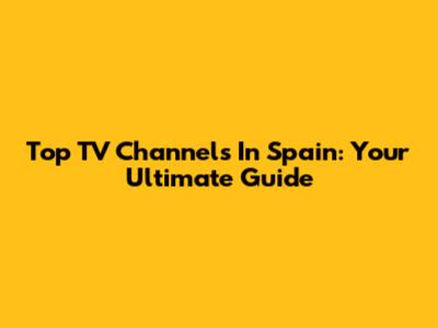 Top TV Channels In Spain: Your Ultimate Guide