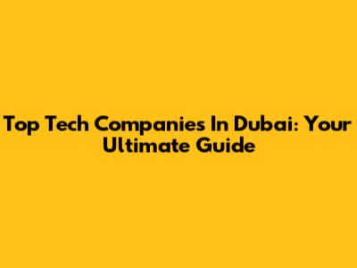 Top Tech Companies In Dubai: Your Ultimate Guide